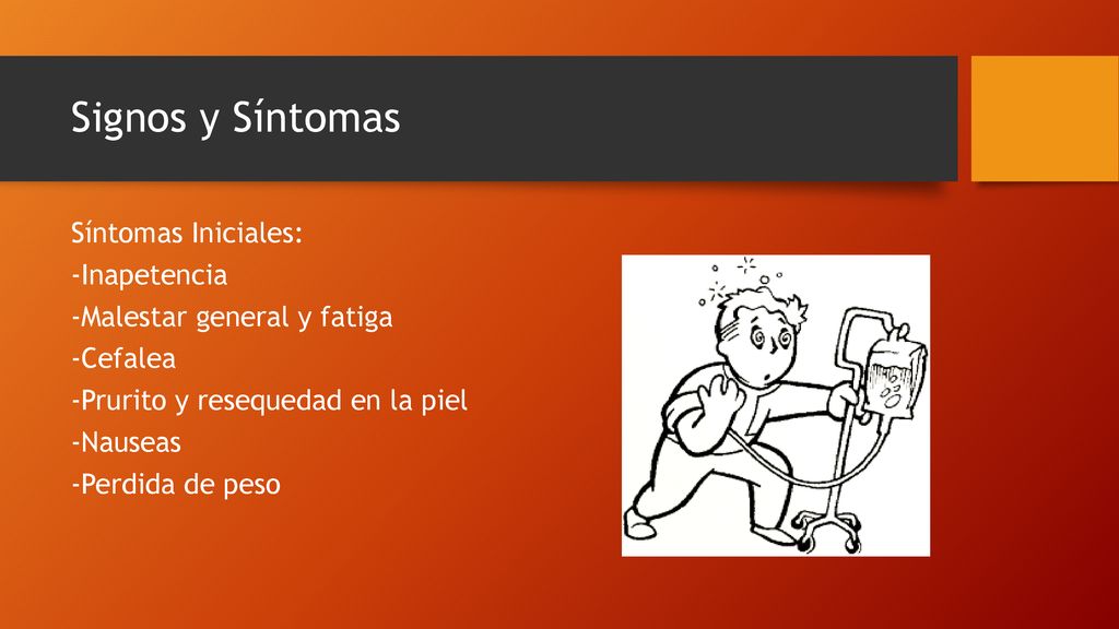 Signos y Síntomas Síntomas Iniciales: -Inapetencia -Malestar general y fatiga -Cefalea -Prurito y resequedad en la piel -Nauseas -Perdida de peso