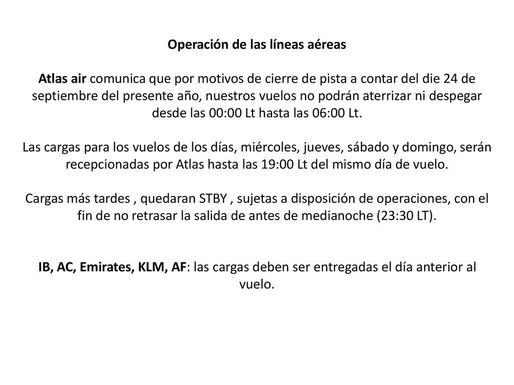 Operación de las líneas aéreas Atlas air comunica que por motivos de cierre de pista a contar del die 24 de septiembre del presente año, nuestros vuelos no podrán aterrizar ni despegar desde las 00:00 Lt hasta las 06:00 Lt.