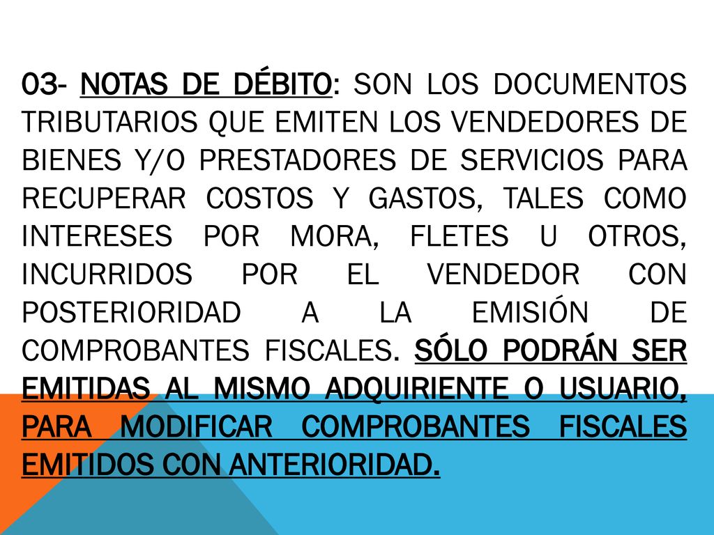 03- NOTAS DE DÉBITO: SON LOS DOCUMENTOS TRIBUTARIOS QUE EMITEN LOS VENDEDORES DE BIENES Y/O PRESTADORES DE SERVICIOS PARA RECUPERAR COSTOS Y GASTOS, TALES COMO INTERESES POR MORA, FLETES U OTROS, INCURRIDOS POR EL VENDEDOR CON POSTERIORIDAD A LA EMISIÓN DE COMPROBANTES FISCALES.