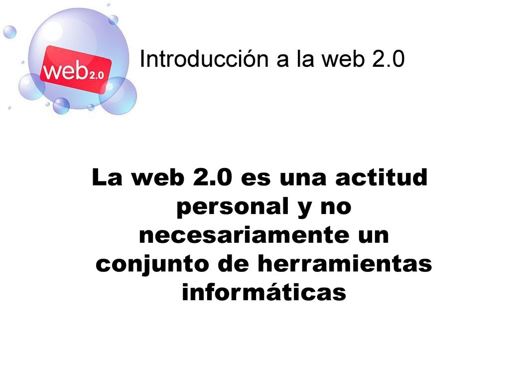 Introducción a la web 2.0 La web 2.0 es una actitud personal y no necesariamente un conjunto de herramientas informáticas.