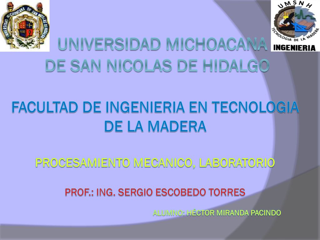 Universidad MICHOACANA DE SAN NICOLAS DE HIDALGO FACULTAD DE INGENIERIA EN TECNOLOGIA DE LA MADERA PROCESAMIENTO MECANICO, LABORATORIO Prof.: ing.