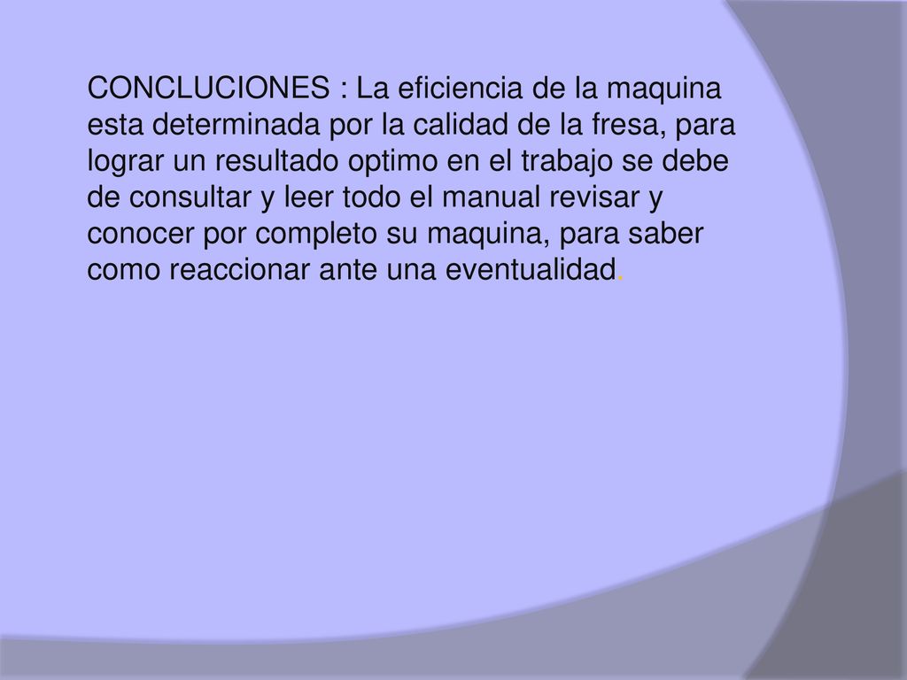 CONCLUCIONES : La eficiencia de la maquina esta determinada por la calidad de la fresa, para lograr un resultado optimo en el trabajo se debe de consultar y leer todo el manual revisar y conocer por completo su maquina, para saber como reaccionar ante una eventualidad.