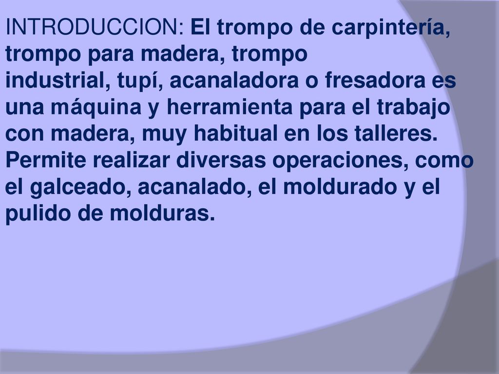 INTRODUCCION: El trompo de carpintería, trompo para madera, trompo industrial, tupí, acanaladora o fresadora es una máquina y herramienta para el trabajo con madera, muy habitual en los talleres.