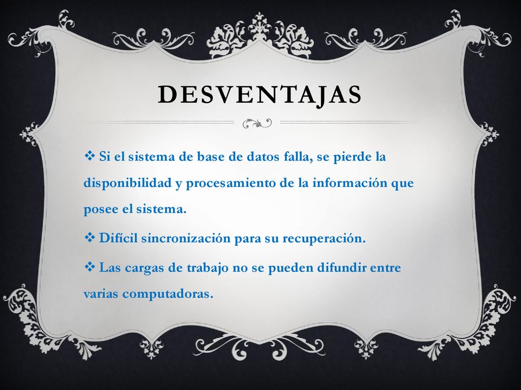 desventajas Si el sistema de base de datos falla, se pierde la disponibilidad y procesamiento de la información que posee el sistema.