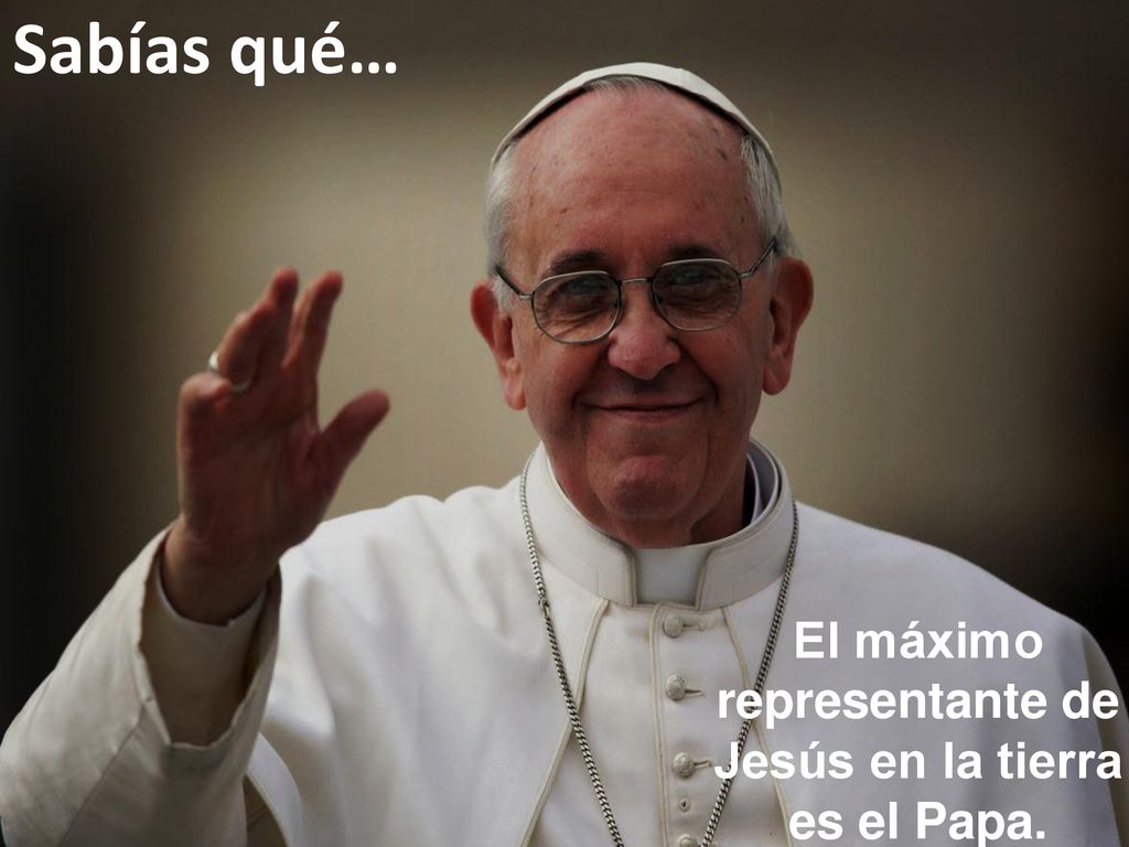 El máximo representante de Jesús en la tierra es el Papa.