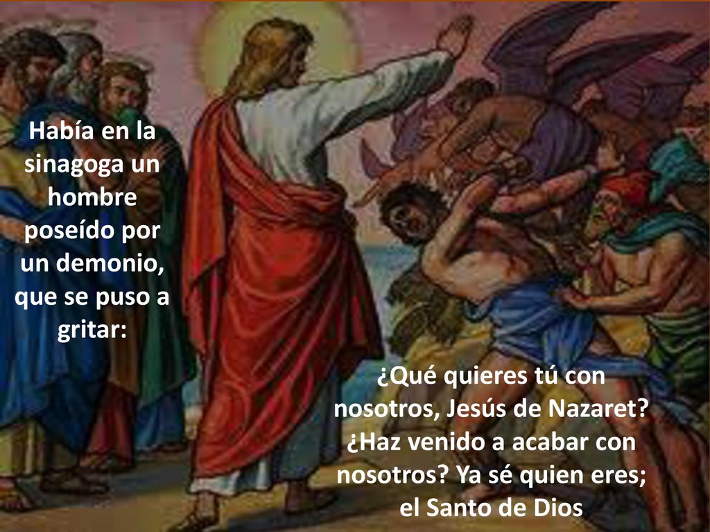 Había en la sinagoga un hombre poseído por un demonio, que se puso a gritar: