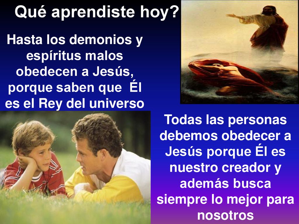 Qué aprendiste hoy Hasta los demonios y espíritus malos obedecen a Jesús, porque saben que Él es el Rey del universo.