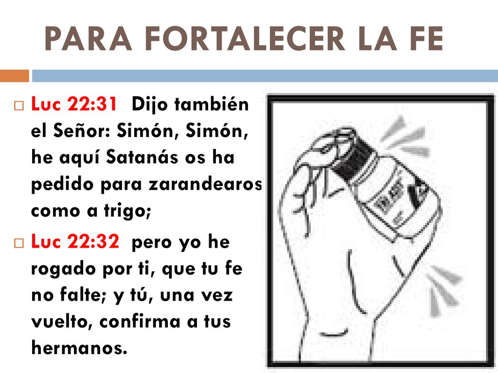 PARA FORTALECER LA FE Luc 22:31 Dijo también el Señor: Simón, Simón, he aquí Satanás os ha pedido para zarandearos como a trigo;