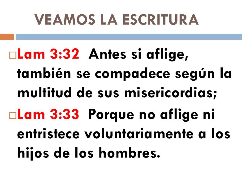 VEAMOS LA ESCRITURA Lam 3:32 Antes si aflige, también se compadece según la multitud de sus misericordias;