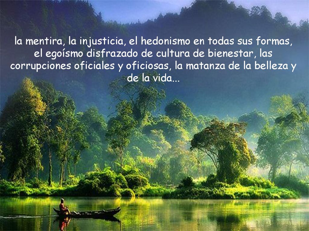 la mentira, la injusticia, el hedonismo en todas sus formas, el egoísmo disfrazado de cultura de bienestar, las corrupciones oficiales y oficiosas, la matanza de la belleza y de la vida...