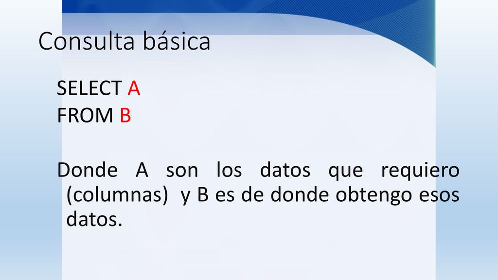 Consulta básica SELECT A FROM B Donde A son los datos que requiero (columnas) y B es de donde obtengo esos datos.