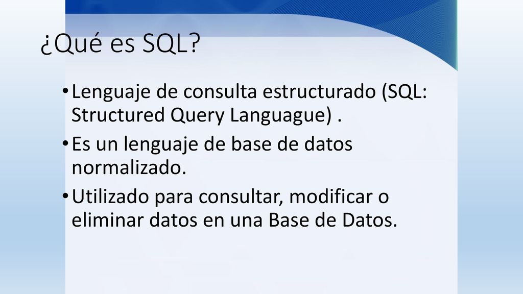 ¿Qué es SQL Lenguaje de consulta estructurado (SQL: Structured Query Languague) . Es un lenguaje de base de datos normalizado.
