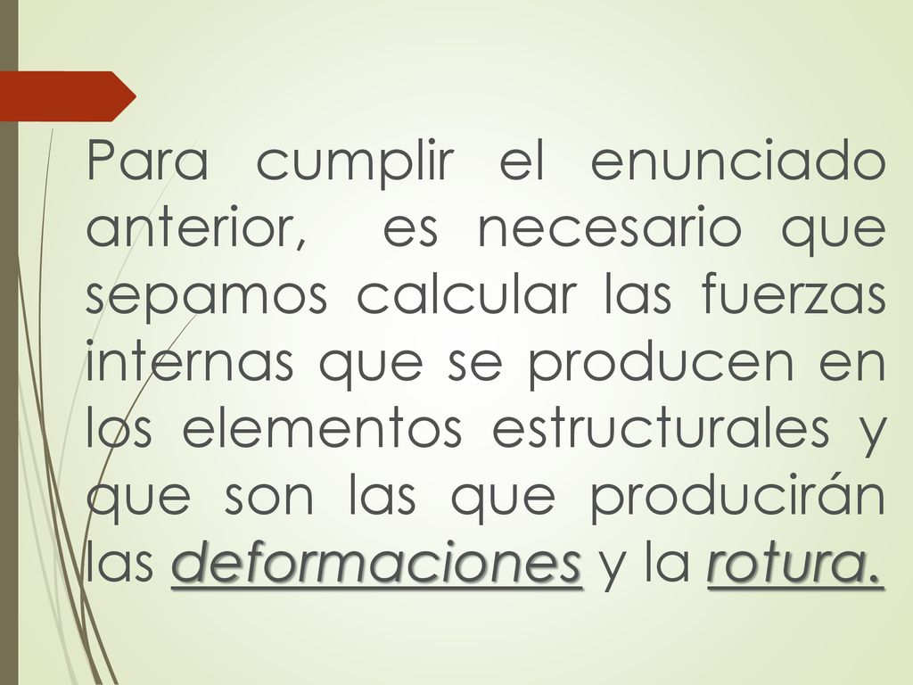 Para cumplir el enunciado anterior, es necesario que sepamos calcular las fuerzas internas que se producen en los elementos estructurales y que son las que producirán las deformaciones y la rotura.