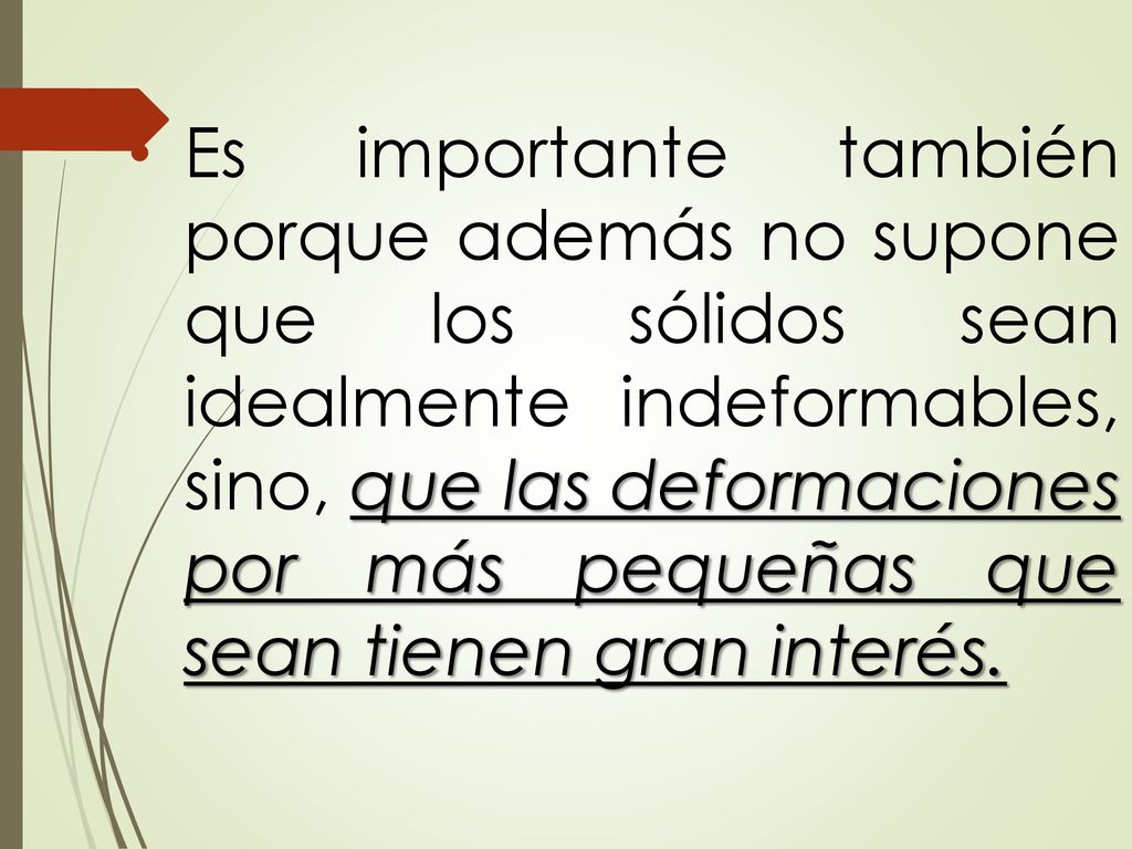 Es importante también porque además no supone que los sólidos sean idealmente indeformables, sino, que las deformaciones por más pequeñas que sean tienen gran interés.