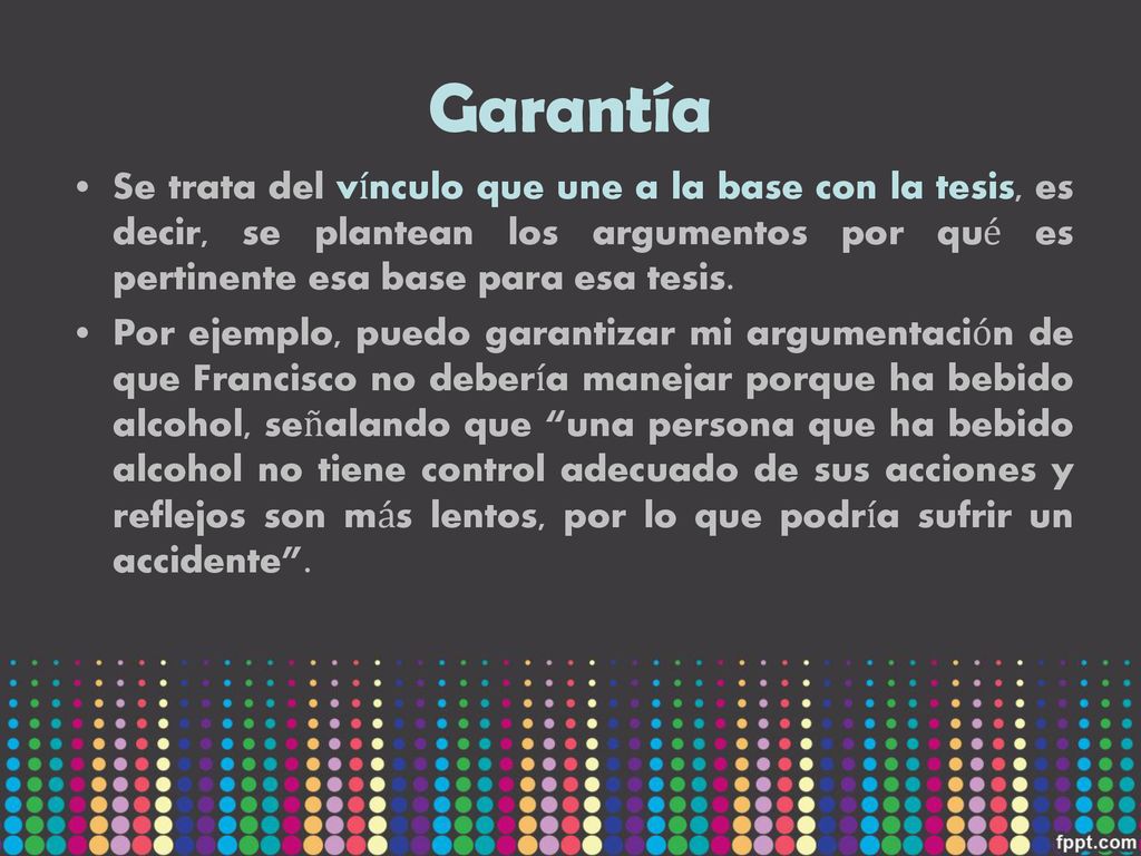 Garantía Se trata del vínculo que une a la base con la tesis, es decir, se plantean los argumentos por qué es pertinente esa base para esa tesis.