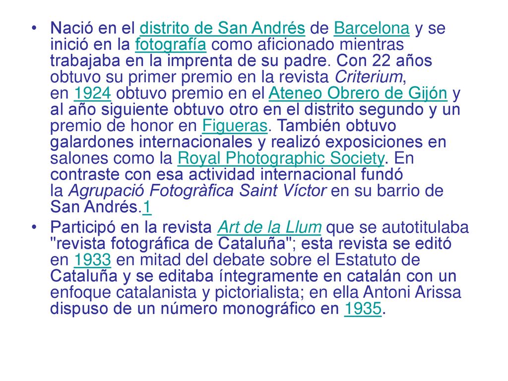 Nació en el distrito de San Andrés de Barcelona y se inició en la fotografía como aficionado mientras trabajaba en la imprenta de su padre. Con 22 años obtuvo su primer premio en la revista Criterium, en 1924 obtuvo premio en el Ateneo Obrero de Gijón y al año siguiente obtuvo otro en el distrito segundo y un premio de honor en Figueras. También obtuvo galardones internacionales y realizó exposiciones en salones como la Royal Photographic Society. En contraste con esa actividad internacional fundó la Agrupació Fotogràfica Saint Víctor en su barrio de San Andrés.1