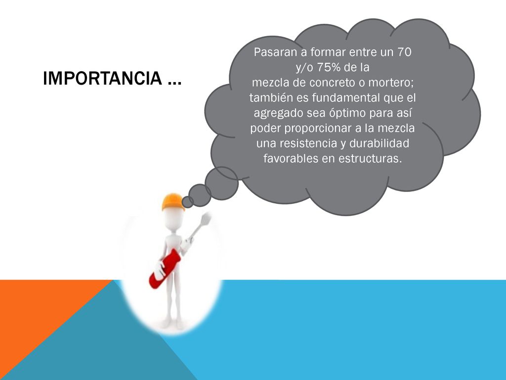 Pasaran a formar entre un 70 y/o 75% de la mezcla de concreto o mortero; también es fundamental que el agregado sea óptimo para así poder proporcionar a la mezcla una resistencia y durabilidad favorables en estructuras.