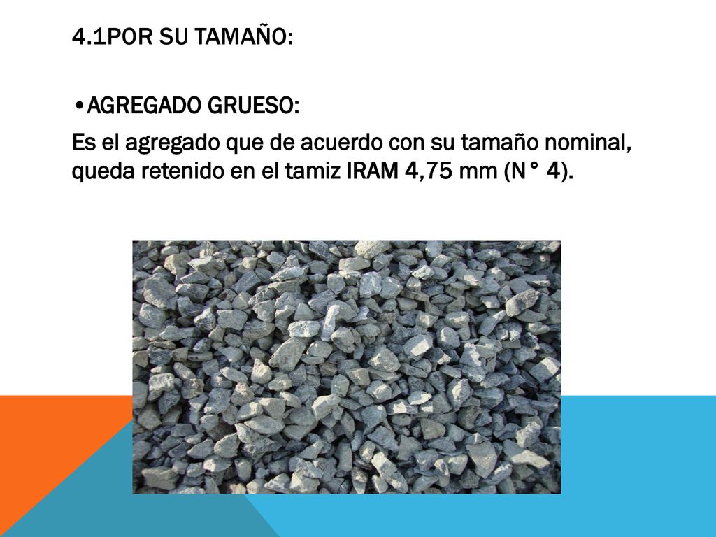 4.1POR SU TAMAÑO: •AGREGADO GRUESO: Es el agregado que de acuerdo con su tamaño nominal, queda retenido en el tamiz IRAM 4,75 mm (N° 4).