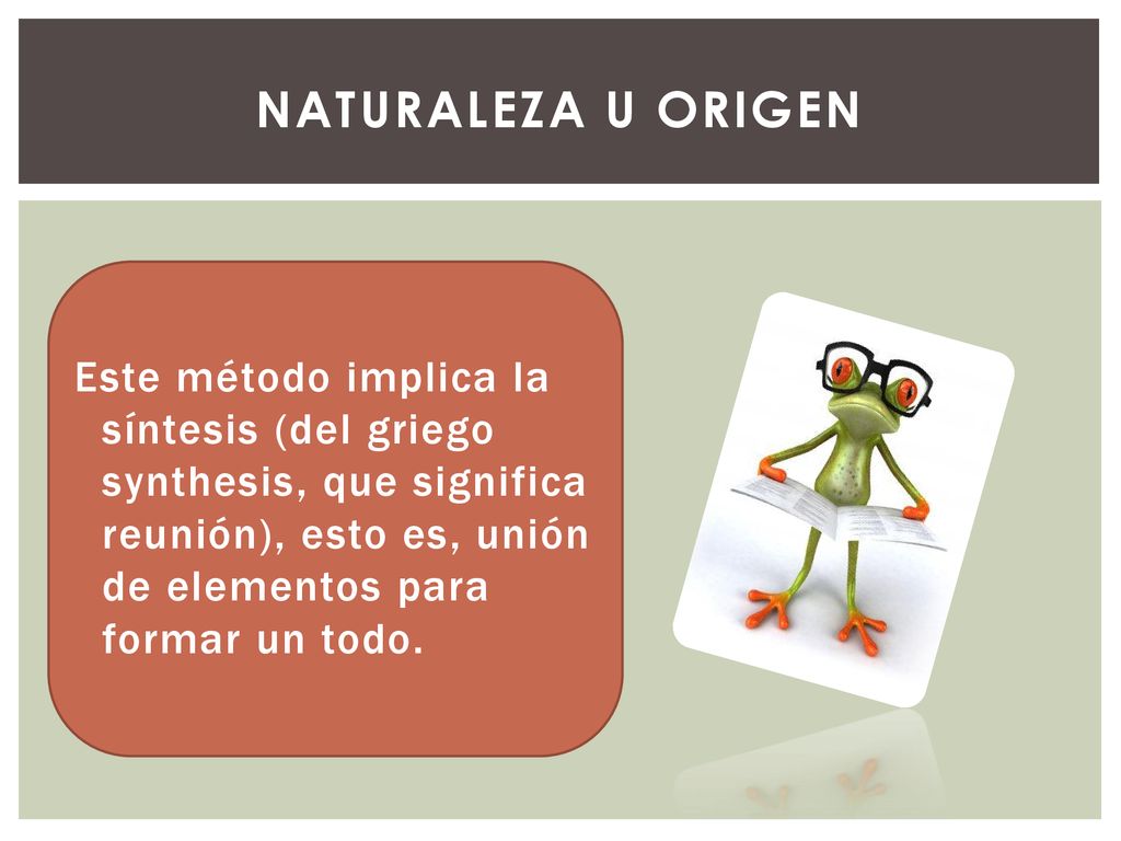 Naturaleza u Origen Este método implica la síntesis (del griego synthesis, que significa reunión), esto es, unión de elementos para formar un todo.