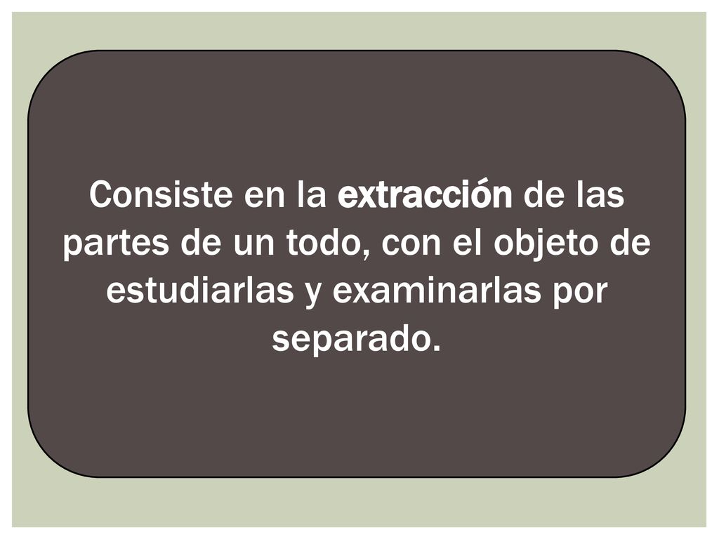 Consiste en la extracción de las partes de un todo, con el objeto de estudiarlas y examinarlas por separado.