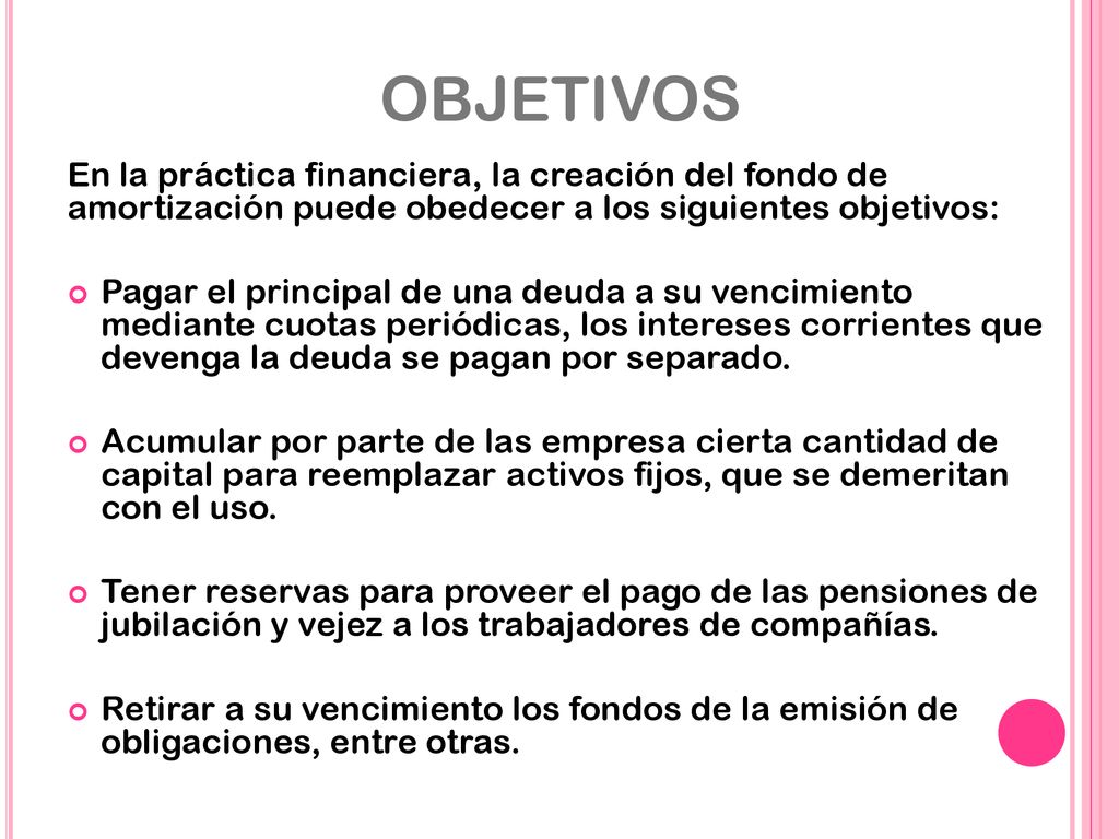 OBJETIVOS En la práctica financiera, la creación del fondo de amortización puede obedecer a los siguientes objetivos: