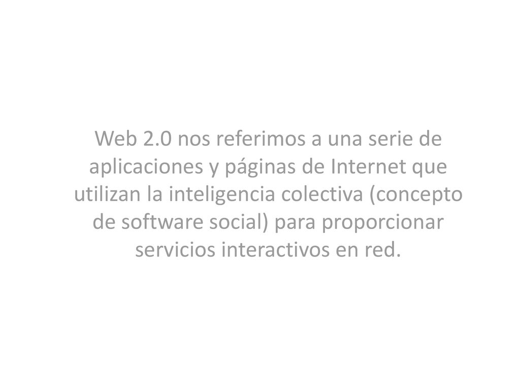 Web 2.0 nos referimos a una serie de aplicaciones y páginas de Internet que utilizan la inteligencia colectiva (concepto de software social) para proporcionar servicios interactivos en red.