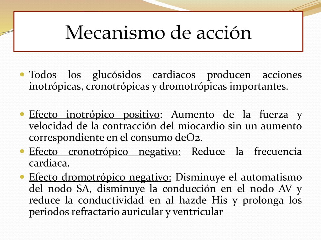 Mecanismo de acción Todos los glucósidos cardiacos producen acciones inotrópicas, cronotrópicas y dromotrópicas importantes.