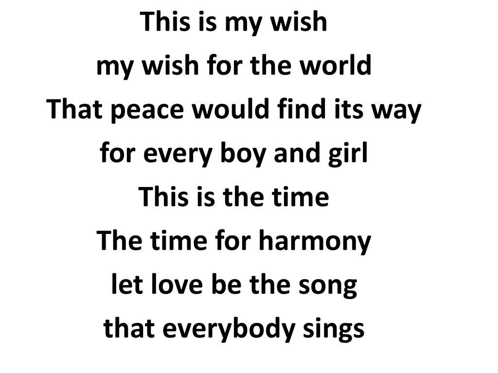 This is my wish my wish for the world That peace would find its way for every boy and girl This is the time The time for harmony let love be the song that everybody sings