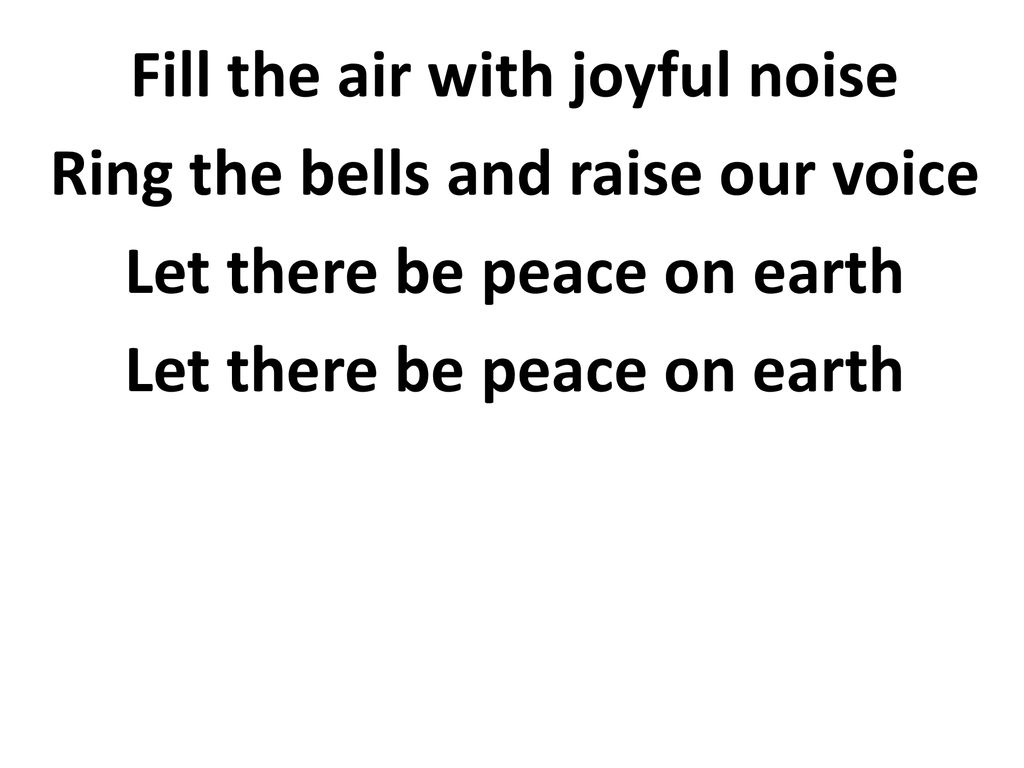 Fill the air with joyful noise Ring the bells and raise our voice Let there be peace on earth