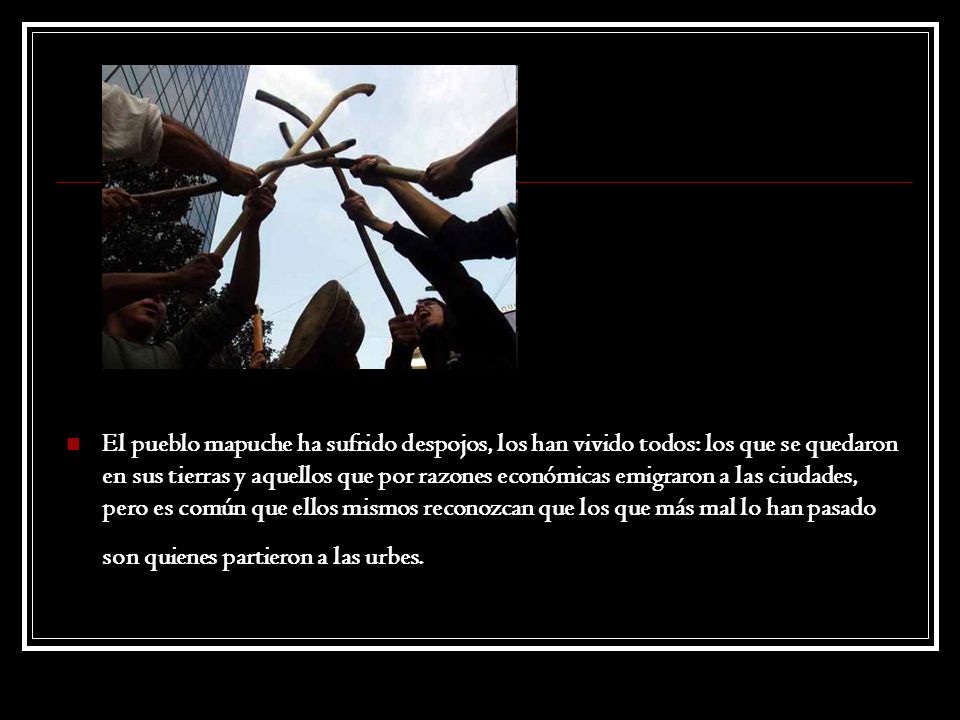El pueblo mapuche ha sufrido despojos, los han vivido todos: los que se quedaron en sus tierras y aquellos que por razones económicas emigraron a las ciudades, pero es común que ellos mismos reconozcan que los que más mal lo han pasado son quienes partieron a las urbes.