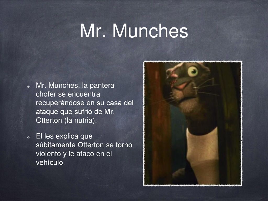 Mr. Munches Mr. Munches, la pantera chofer se encuentra recuperándose en su casa del ataque que sufrió de Mr. Otterton (la nutria).