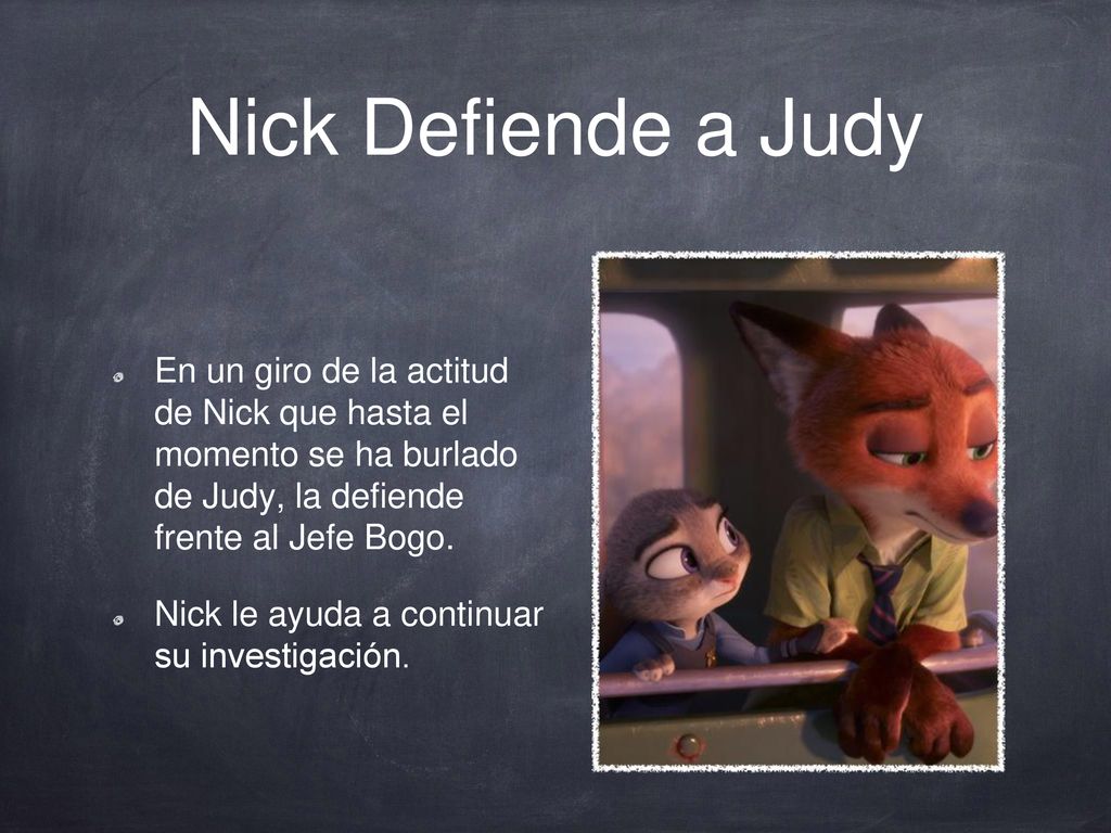 Nick Defiende a Judy En un giro de la actitud de Nick que hasta el momento se ha burlado de Judy, la defiende frente al Jefe Bogo.