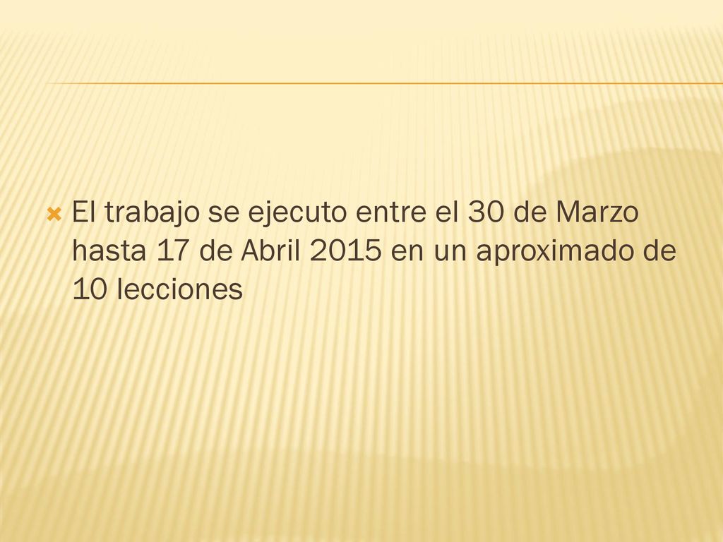 El trabajo se ejecuto entre el 30 de Marzo hasta 17 de Abril 2015 en un aproximado de 10 lecciones