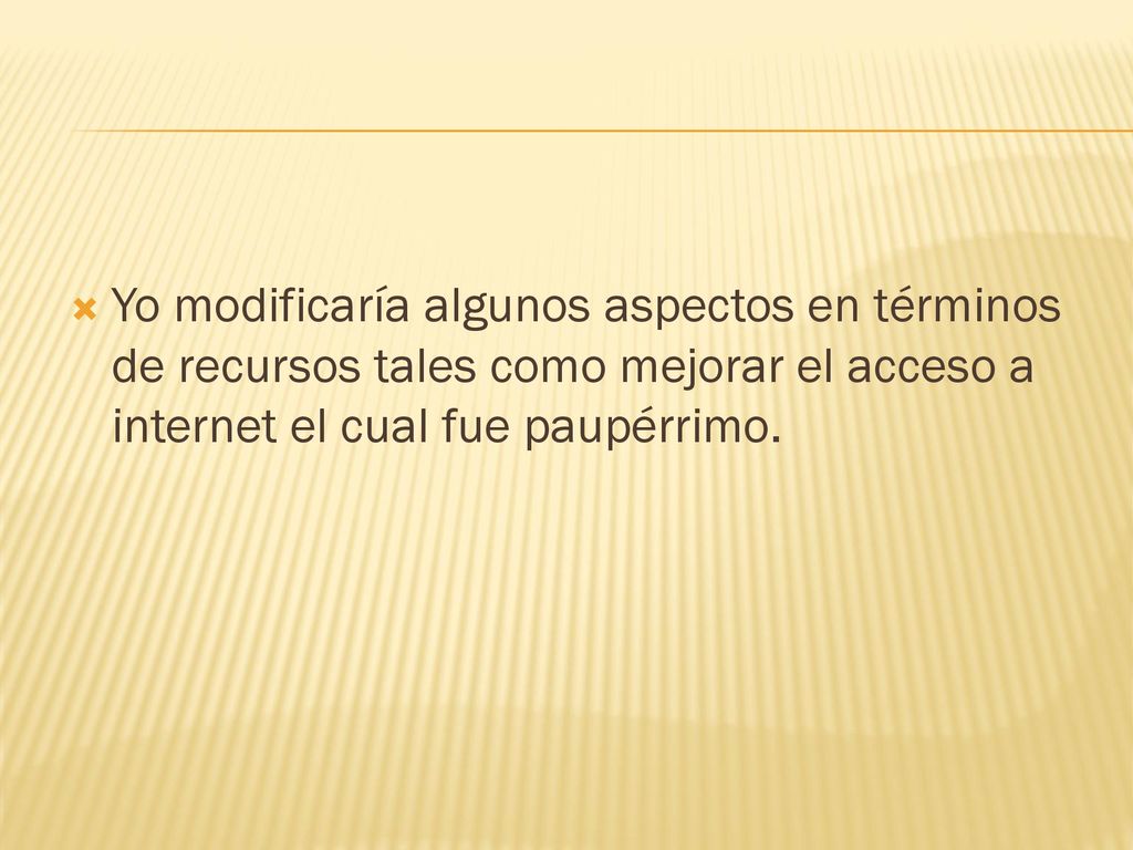 Yo modificaría algunos aspectos en términos de recursos tales como mejorar el acceso a internet el cual fue paupérrimo.