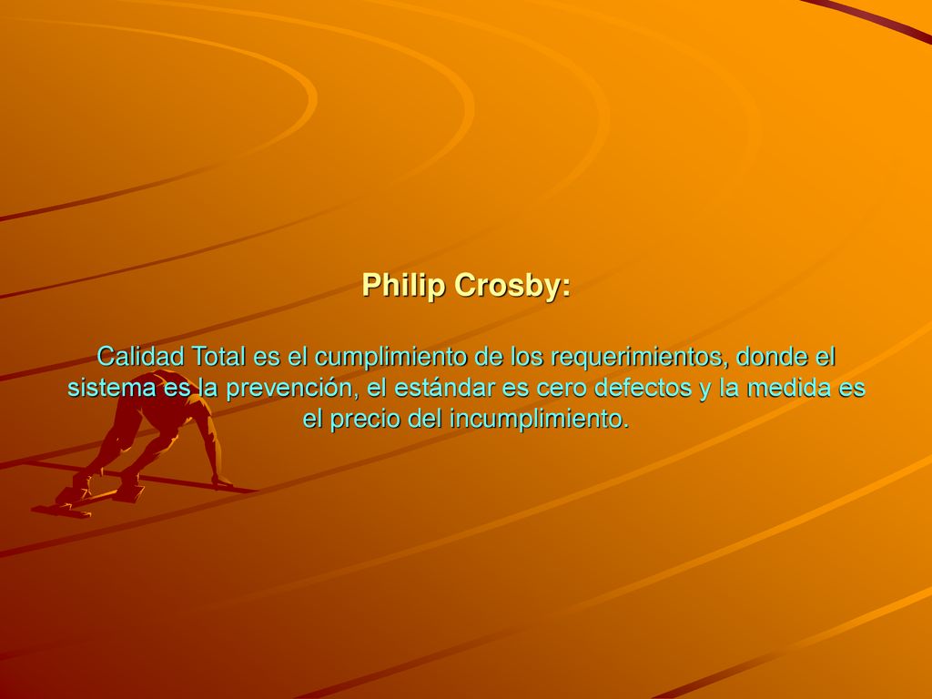 Philip Crosby: Calidad Total es el cumplimiento de los requerimientos, donde el sistema es la prevención, el estándar es cero defectos y la medida es el precio del incumplimiento.