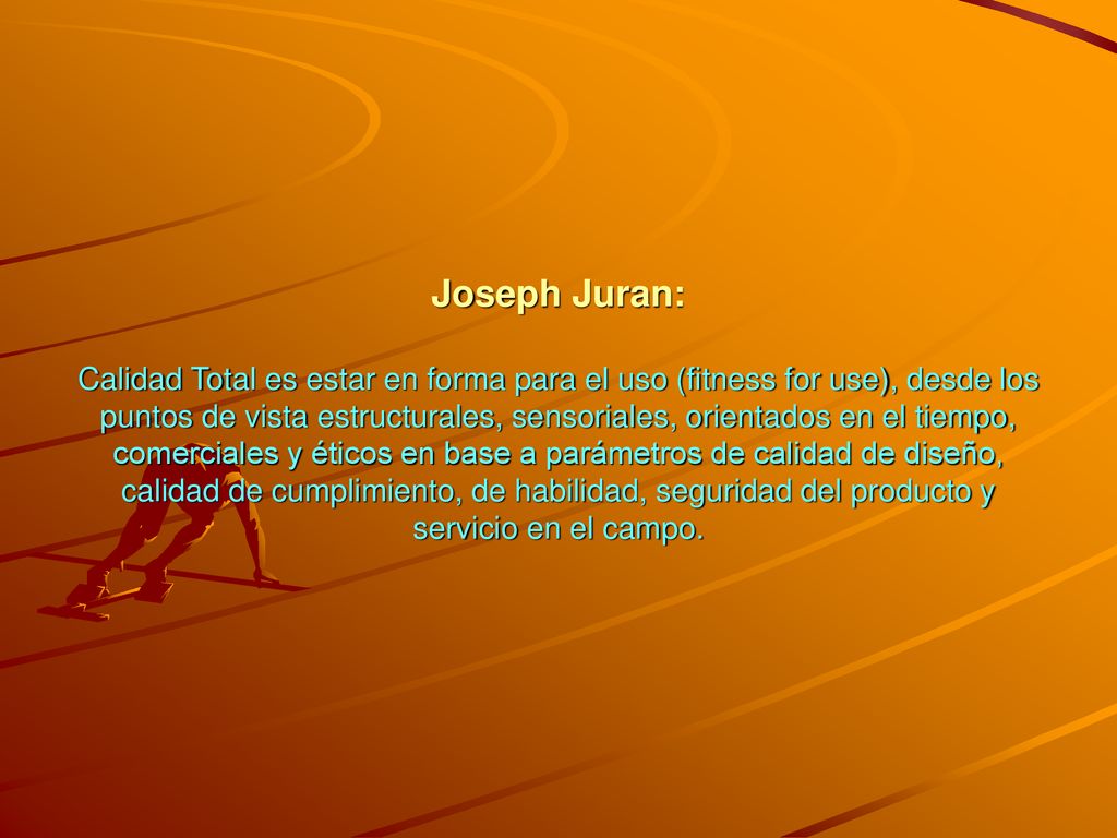 Joseph Juran: Calidad Total es estar en forma para el uso (fitness for use), desde los puntos de vista estructurales, sensoriales, orientados en el tiempo, comerciales y éticos en base a parámetros de calidad de diseño, calidad de cumplimiento, de habilidad, seguridad del producto y servicio en el campo.