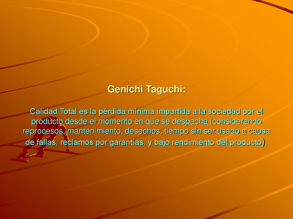 Genichi Taguchi: Calidad Total es la pérdida mínima impartida a la sociedad por el producto desde el momento en que se despacha (considerando reprocesos, mantenimiento, desechos, tiempo sin ser usado a causa de fallas, reclamos por garantías, y bajo rendimiento del producto).