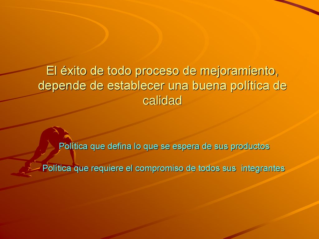 El éxito de todo proceso de mejoramiento, depende de establecer una buena política de calidad Política que defina lo que se espera de sus productos Política que requiere el compromiso de todos sus integrantes