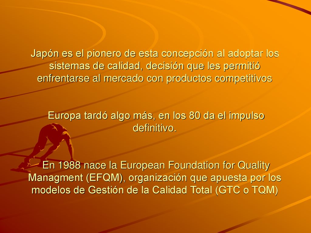 Japón es el pionero de esta concepción al adoptar los sistemas de calidad, decisión que les permitió enfrentarse al mercado con productos competitivos Europa tardó algo más, en los 80 da el impulso definitivo.