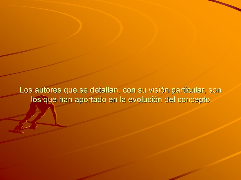 Los autores que se detallan, con su visión particular, son los que han aportado en la evolución del concepto