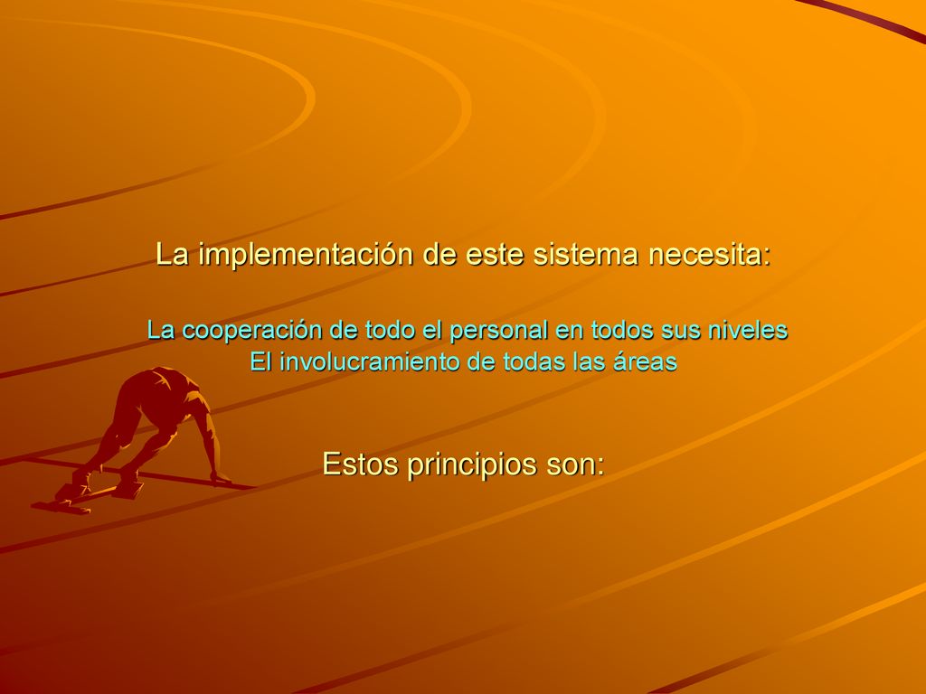 La implementación de este sistema necesita: La cooperación de todo el personal en todos sus niveles El involucramiento de todas las áreas Estos principios son:
