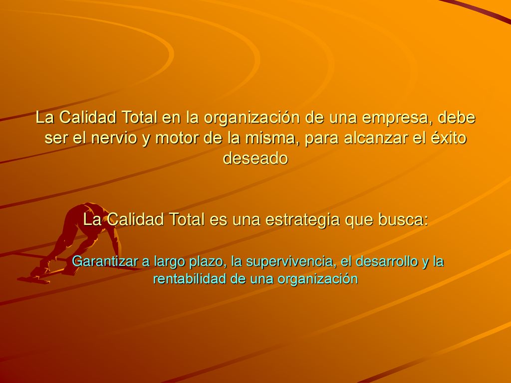 La Calidad Total en la organización de una empresa, debe ser el nervio y motor de la misma, para alcanzar el éxito deseado La Calidad Total es una estrategia que busca: Garantizar a largo plazo, la supervivencia, el desarrollo y la rentabilidad de una organización