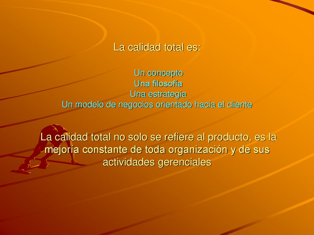 La calidad total es: Un concepto Una filosofía Una estrategia Un modelo de negocios orientado hacia el cliente La calidad total no solo se refiere al producto, es la mejoría constante de toda organización y de sus actividades gerenciales