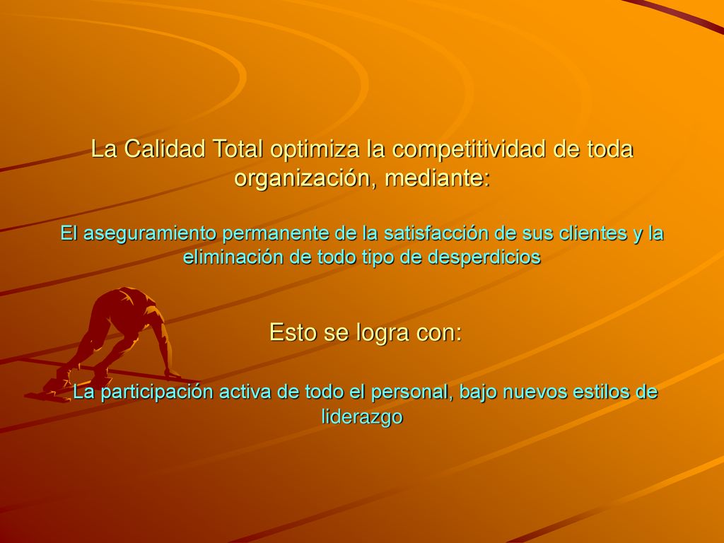 La Calidad Total optimiza la competitividad de toda organización, mediante: El aseguramiento permanente de la satisfacción de sus clientes y la eliminación de todo tipo de desperdicios Esto se logra con: La participación activa de todo el personal, bajo nuevos estilos de liderazgo
