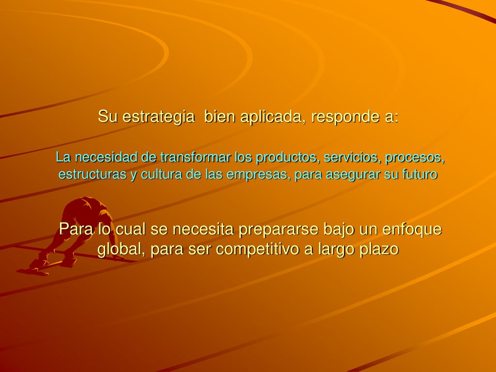 Su estrategia bien aplicada, responde a: La necesidad de transformar los productos, servicios, procesos, estructuras y cultura de las empresas, para asegurar su futuro Para lo cual se necesita prepararse bajo un enfoque global, para ser competitivo a largo plazo