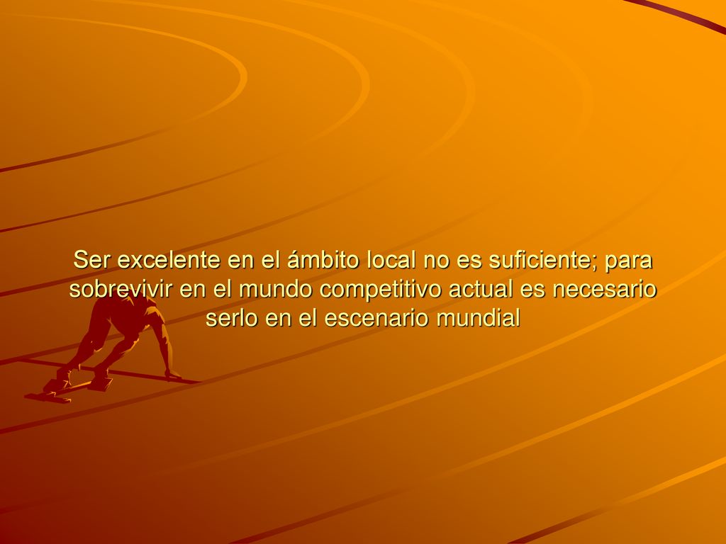 Ser excelente en el ámbito local no es suficiente; para sobrevivir en el mundo competitivo actual es necesario serlo en el escenario mundial