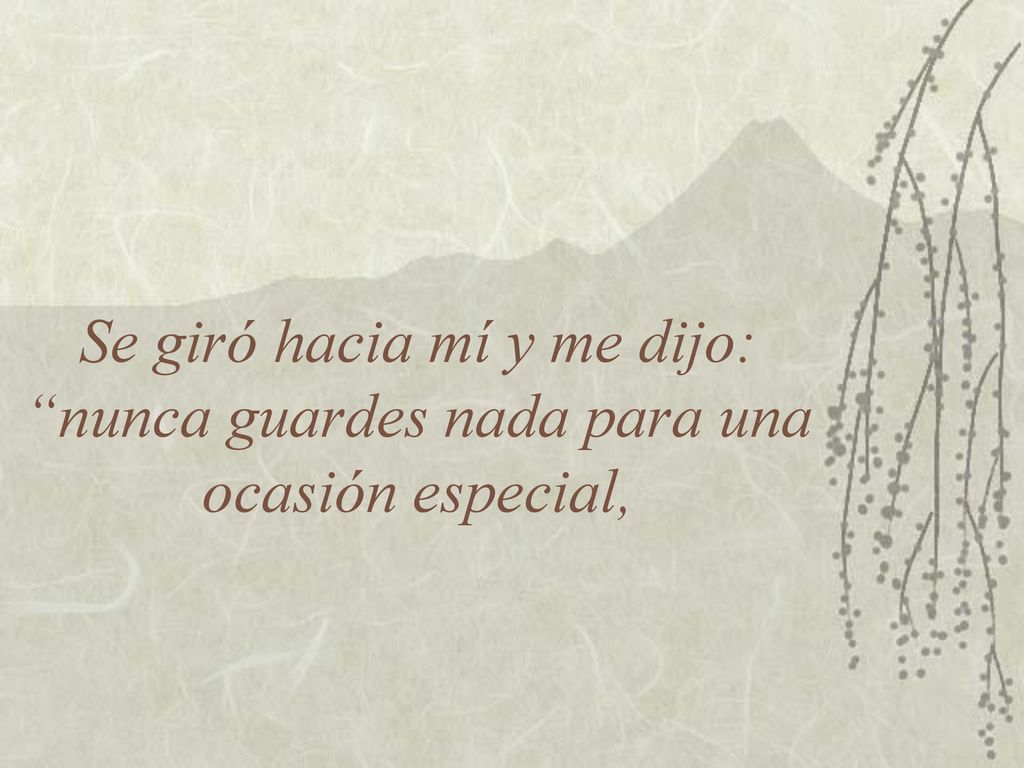 Se giró hacia mí y me dijo: nunca guardes nada para una ocasión especial,