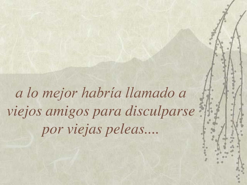 a lo mejor habría llamado a viejos amigos para disculparse por viejas peleas....