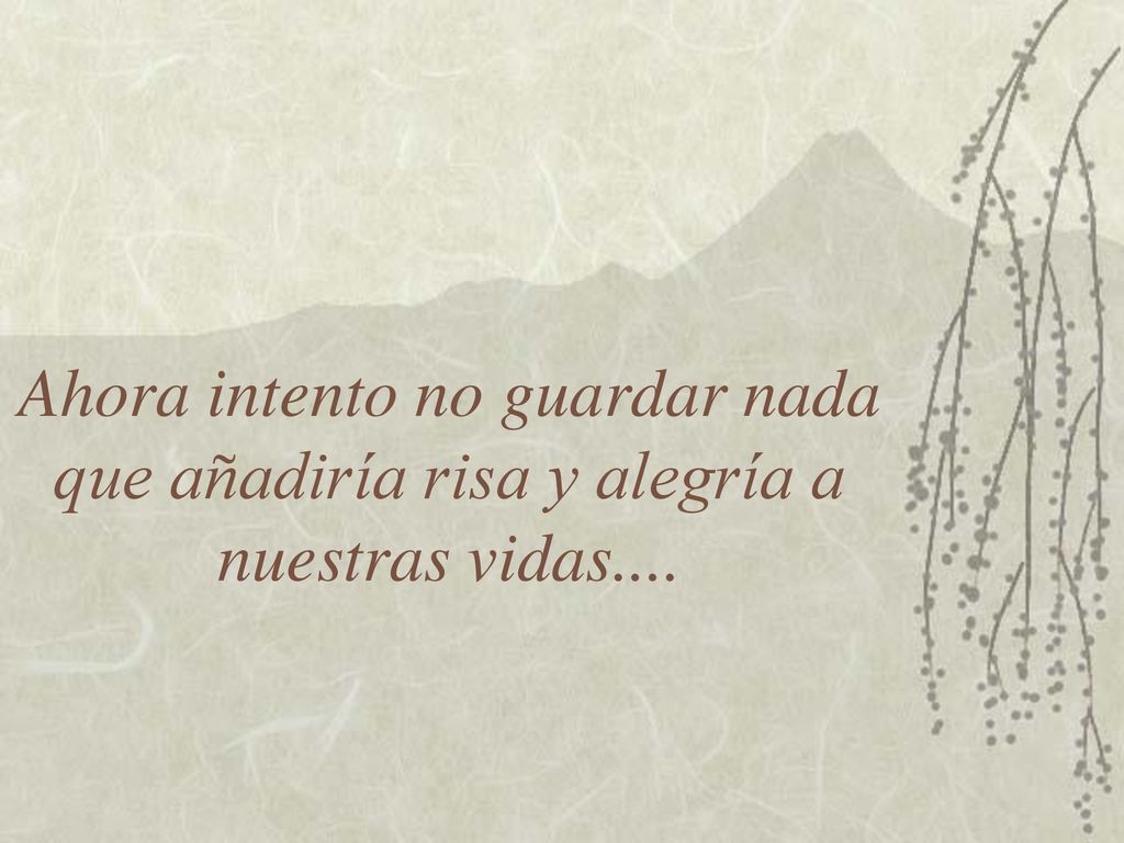 Ahora intento no guardar nada que añadiría risa y alegría a nuestras vidas....