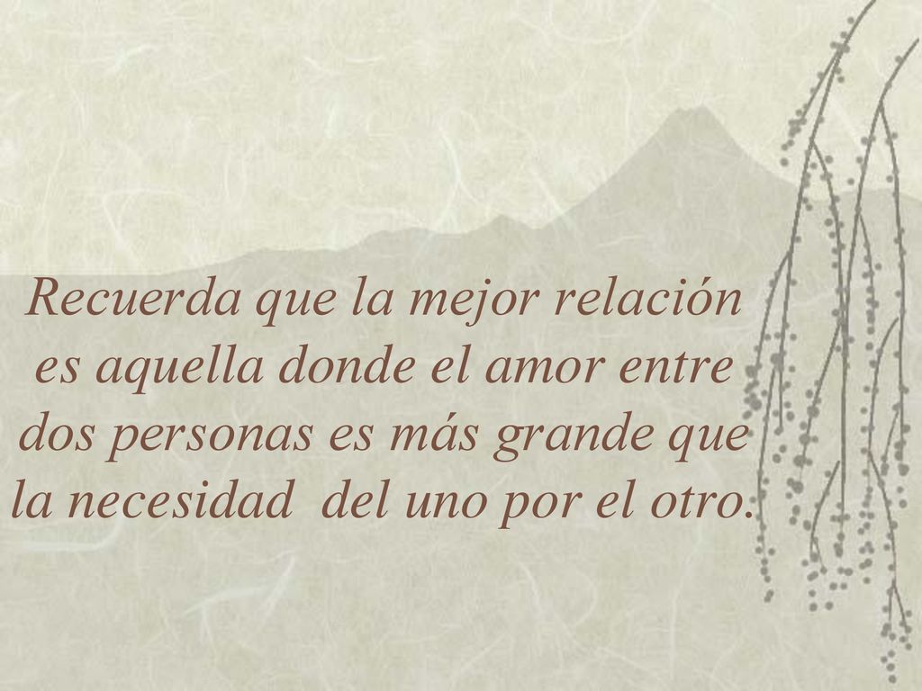 Recuerda que la mejor relación es aquella donde el amor entre dos personas es más grande que la necesidad del uno por el otro.